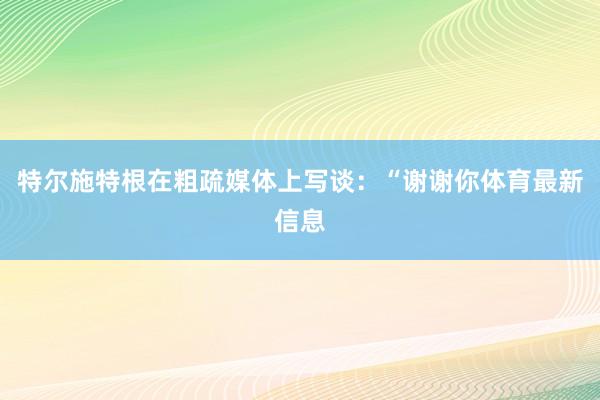 特爾施特根在粗疏媒體上寫談：“謝謝你體育最新信息