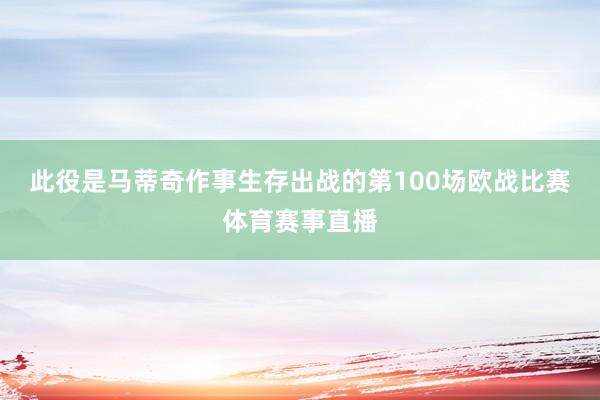 此役是馬蒂奇作事生存出戰(zhàn)的第100場歐戰(zhàn)比賽體育賽事直播
