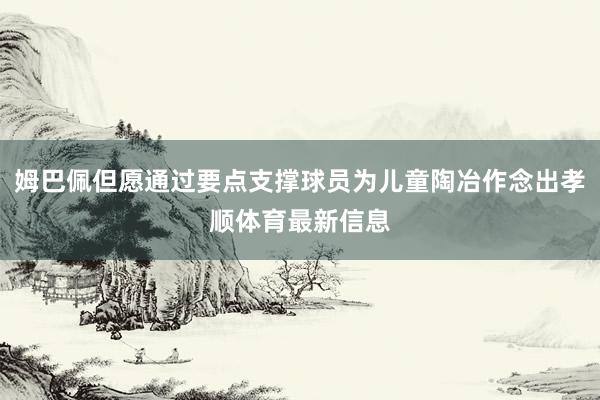 姆巴佩但愿通過要點支撐球員為兒童陶冶作念出孝順體育最新信息