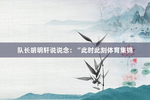 隊(duì)長(zhǎng)胡明軒說(shuō)說(shuō)念：“此時(shí)此刻體育集錦