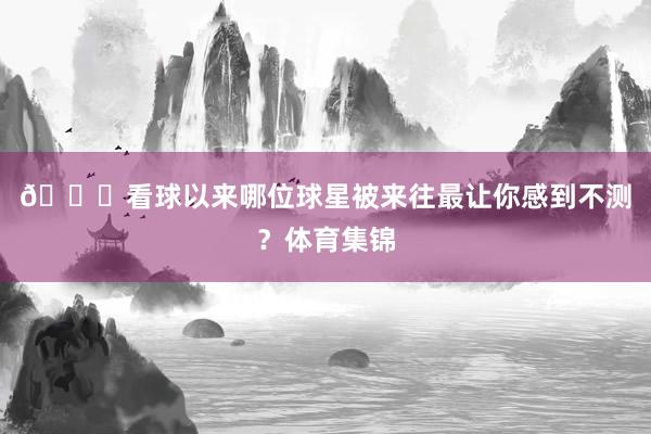 ??看球以來哪位球星被來往最讓你感到不測？體育集錦