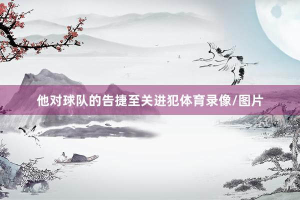 他對(duì)球隊(duì)的告捷至關(guān)進(jìn)犯體育錄像/圖片