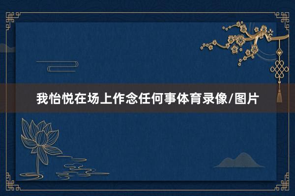 我怡悅在場上作念任何事體育錄像/圖片