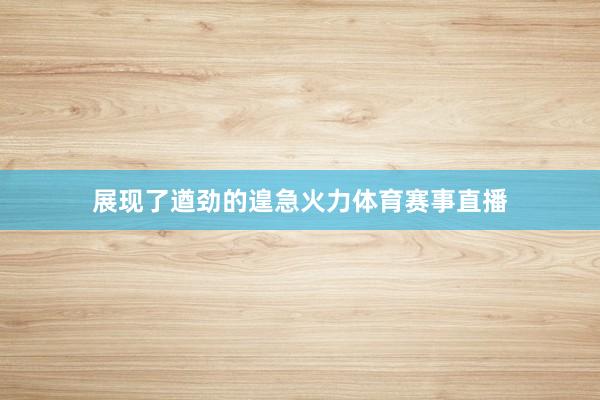 展現(xiàn)了遒勁的遑急火力體育賽事直播