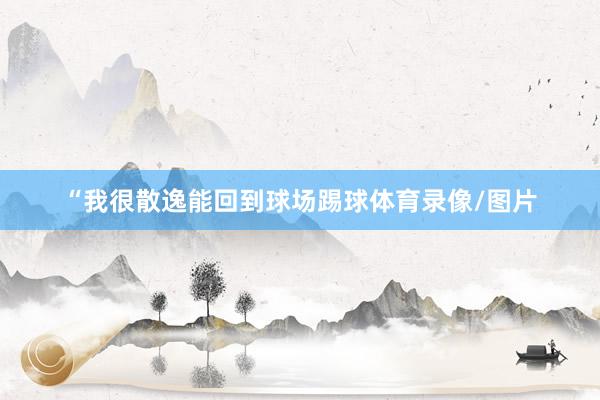 “我很散逸能回到球場(chǎng)踢球體育錄像/圖片