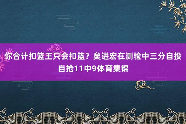 你合計扣籃王只會扣籃？矣進宏在測驗中三分自投自搶11中9體育集錦