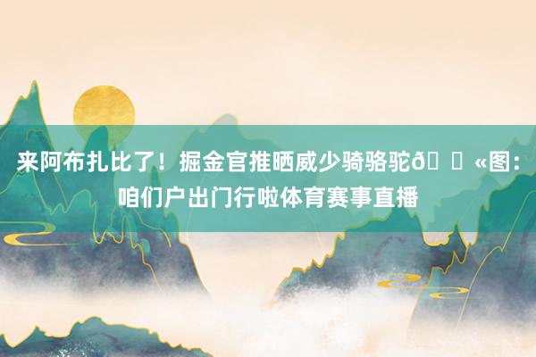 來阿布扎比了！掘金官推曬威少騎駱駝??圖：咱們戶出門行啦體育賽事直播