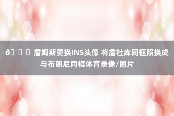 ??詹姆斯更換INS頭像 將詹杜庫同框照換成與布朗尼同框體育錄像/圖片