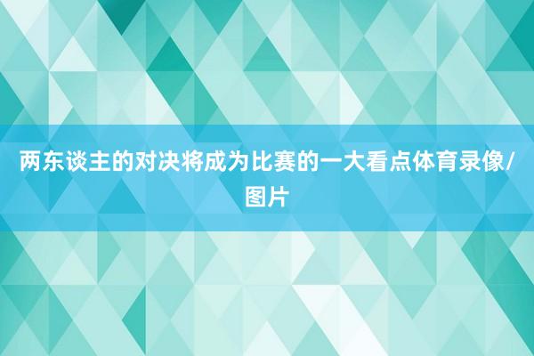 兩東談主的對(duì)決將成為比賽的一大看點(diǎn)體育錄像/圖片