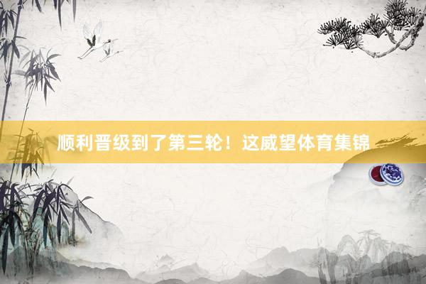 順利晉級到了第三輪！這威望體育集錦
