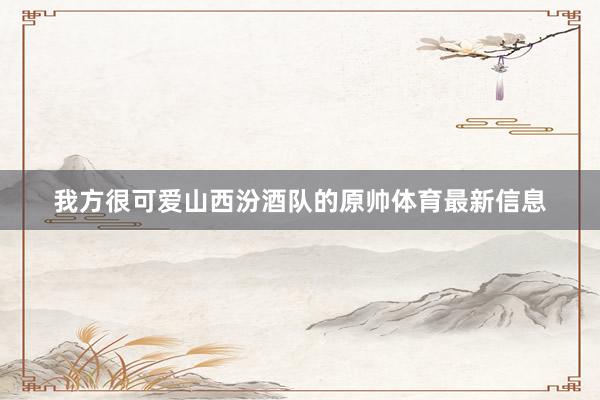 我方很可愛山西汾酒隊的原帥體育最新信息