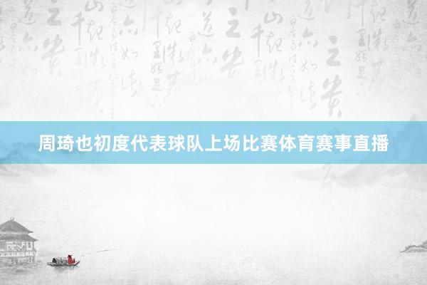 周琦也初度代表球隊上場比賽體育賽事直播