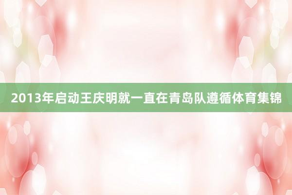 2013年啟動王慶明就一直在青島隊遵循體育集錦