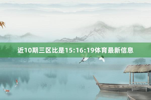 近10期三區比是15:16:19體育最新信息