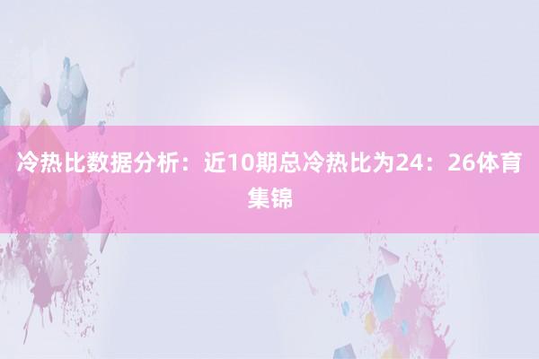 冷熱比數(shù)據(jù)分析：近10期總冷熱比為24：26體育集錦
