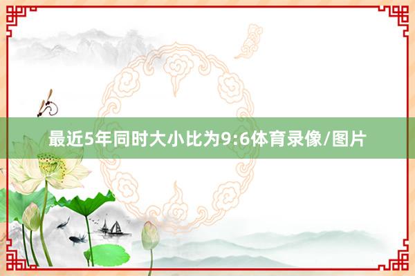 最近5年同時(shí)大小比為9:6體育錄像/圖片