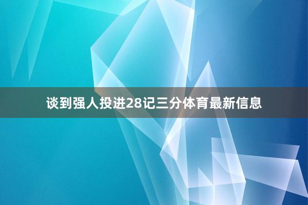 談到強(qiáng)人投進(jìn)28記三分體育最新信息