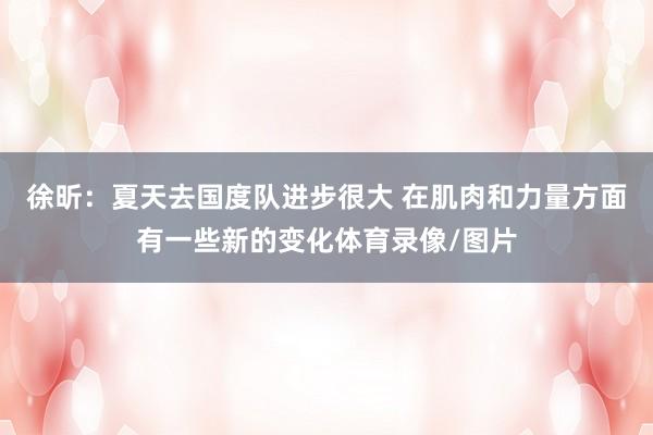 徐昕：夏天去國度隊進步很大 在肌肉和力量方面有一些新的變化體育錄像/圖片