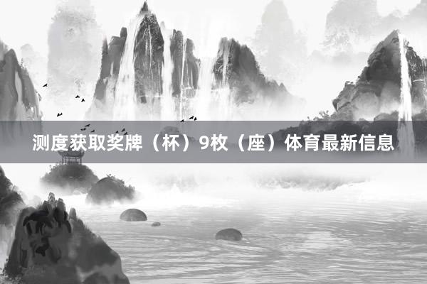 測度獲取獎牌（杯）9枚（座）體育最新信息