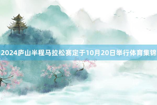 2024廬山半程馬拉松賽定于10月20日舉行體育集錦