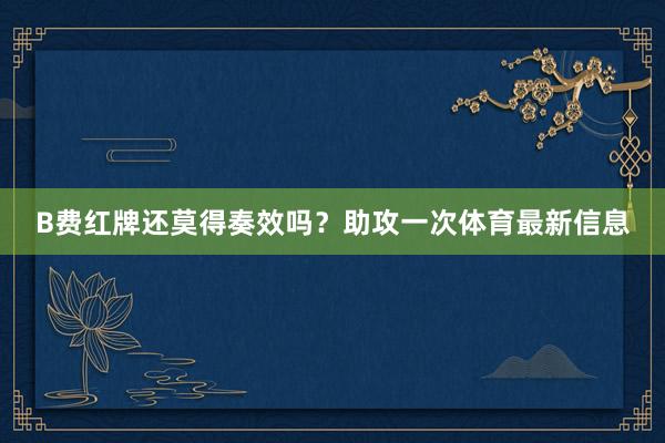 B費(fèi)紅牌還莫得奏效嗎？助攻一次體育最新信息