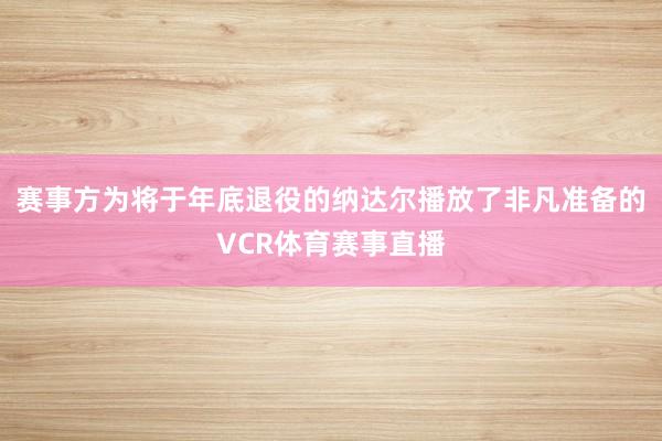 賽事方為將于年底退役的納達爾播放了非凡準備的VCR體育賽事直播