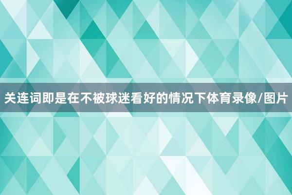 關(guān)連詞即是在不被球迷看好的情況下體育錄像/圖片