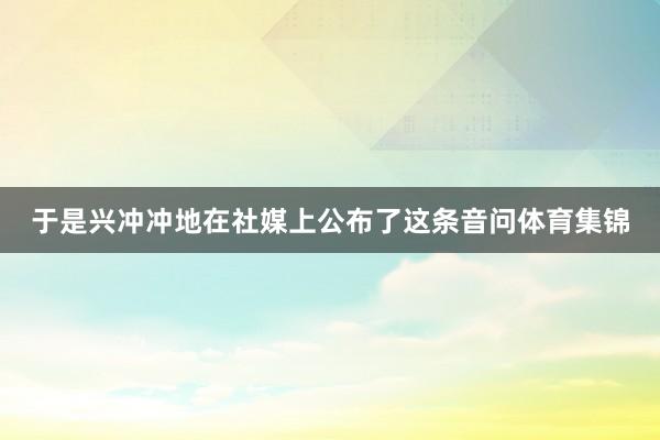于是興沖沖地在社媒上公布了這條音問體育集錦