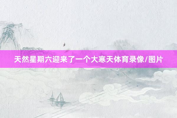 天然星期六迎來了一個大寒天體育錄像/圖片