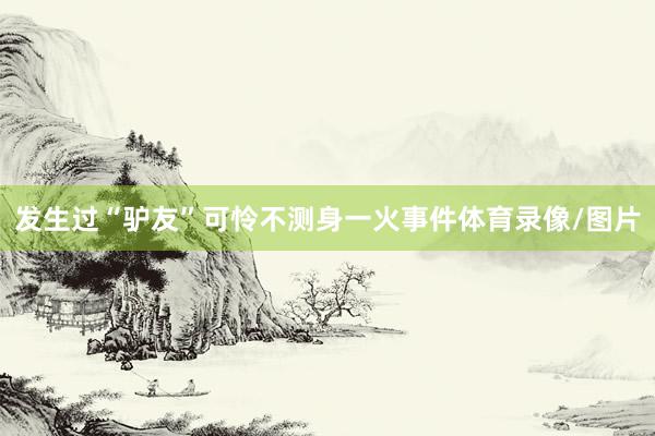 發生過“驢友”可憐不測身一火事件體育錄像/圖片