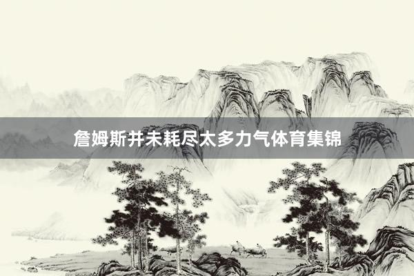 詹姆斯并未耗盡太多力氣體育集錦