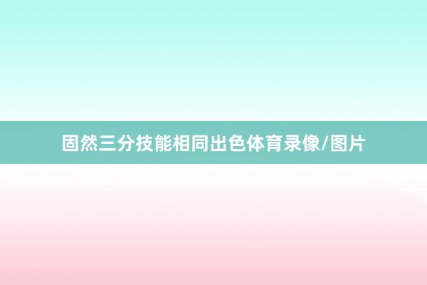 固然三分技能相同出色體育錄像/圖片