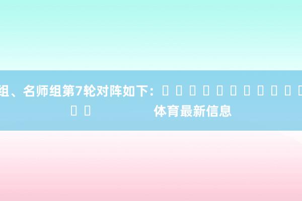 名手組、名師組第7輪對陣如下：															                體育最新信息