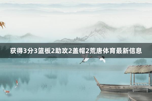 獲得3分3籃板2助攻2蓋帽2荒唐體育最新信息