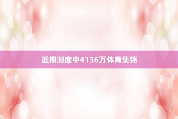 近期測度中4136萬體育集錦