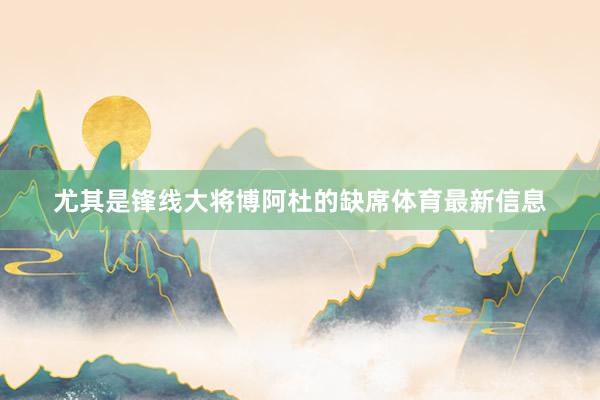 尤其是鋒線大將博阿杜的缺席體育最新信息