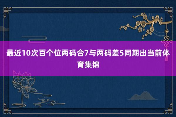 最近10次百個位兩碼合7與兩碼差5同期出當前體育集錦