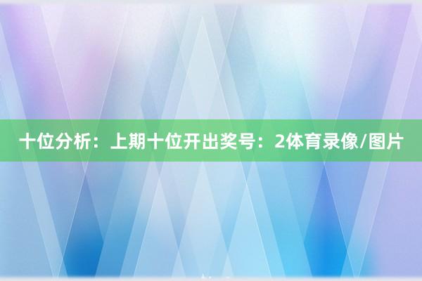 十位分析：上期十位開出獎號：2體育錄像/圖片