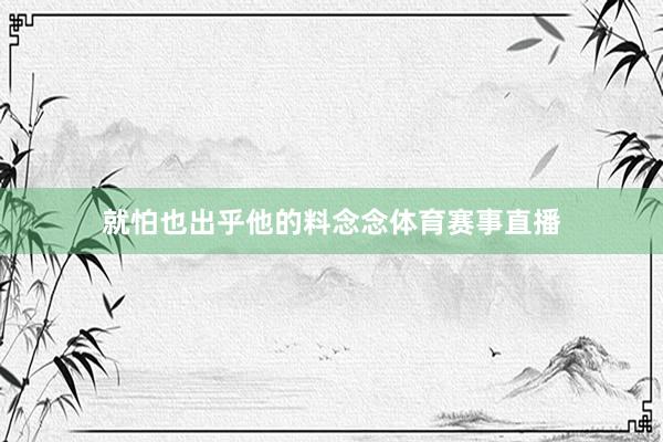 就怕也出乎他的料念念體育賽事直播