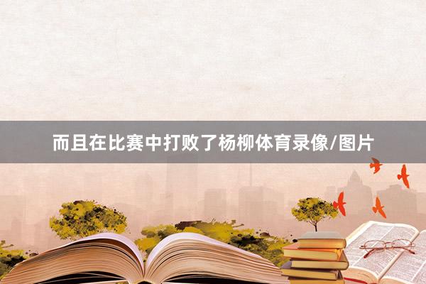 而且在比賽中打敗了楊柳體育錄像/圖片