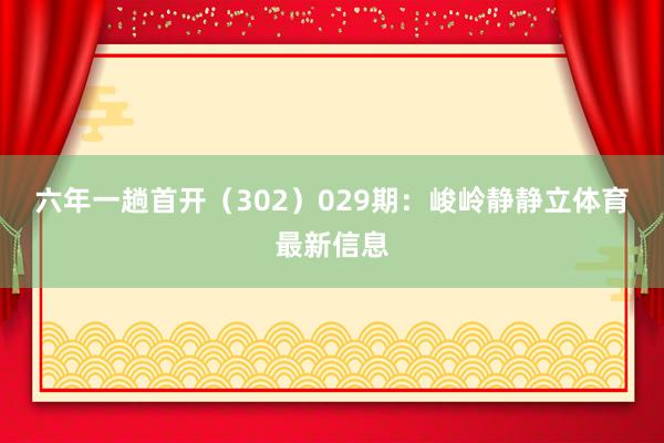 六年一趟首開（302）　　029期：峻嶺靜靜立體育最新信息