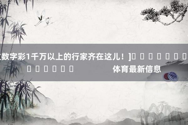 中過數字彩1千萬以上的行家齊在這兒！]															                體育最新信息