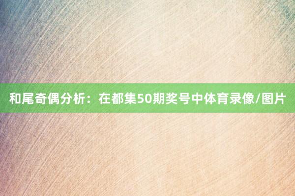 和尾奇偶分析：在都集50期獎號中體育錄像/圖片