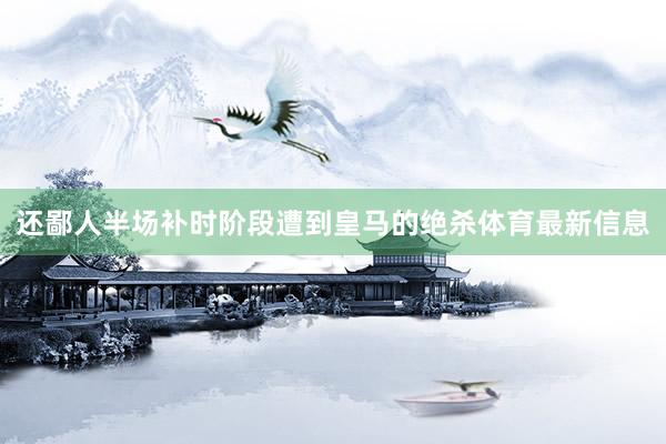 還鄙人半場補時階段遭到皇馬的絕殺體育最新信息