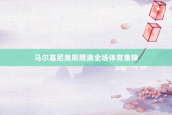 馬爾基尼奧斯踢滿全場(chǎng)體育集錦
