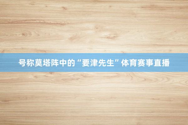 號稱莫塔陣中的“要津先生”體育賽事直播