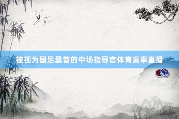 被視為國足曩昔的中場指導官體育賽事直播