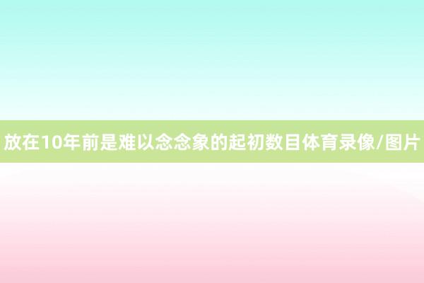 放在10年前是難以念念象的起初數目體育錄像/圖片