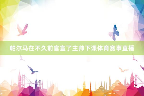 帕爾馬在不久前官宣了主帥下課體育賽事直播