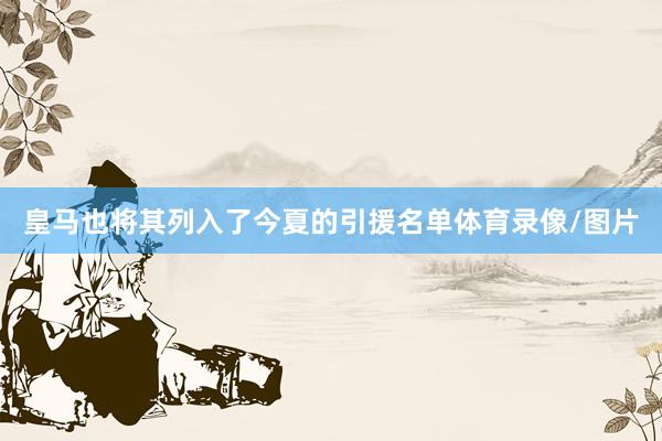 皇馬也將其列入了今夏的引援名單體育錄像/圖片